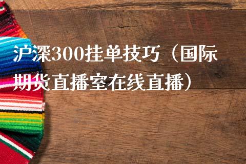 沪深300挂单技巧（国际期货直播室在线直播）_https://www.liaoxian666.com_原油期货开户_第1张