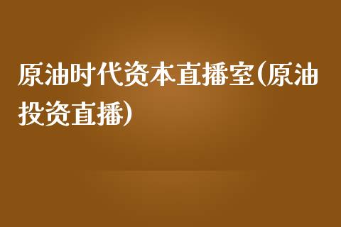 原油时代资本直播室(原油投资直播)_https://www.liaoxian666.com_原油期货开户_第1张