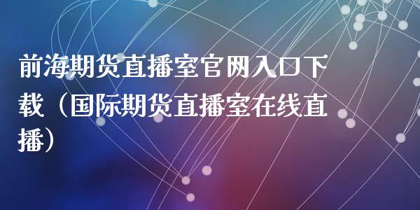 前海期货直播室官网入口下载（国际期货直播室在线直播）_https://www.liaoxian666.com_期货开户_第1张