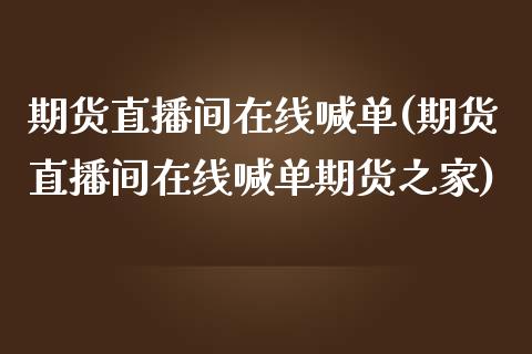 期货直播间在线喊单(期货直播间在线喊单期货之家)_https://www.liaoxian666.com_原油期货开户_第1张