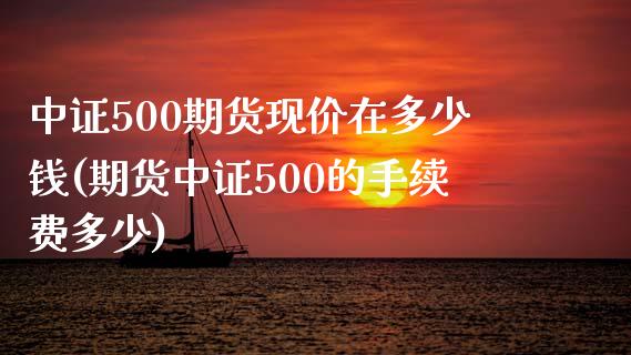 中证500期货现价在多少钱(期货中证500的手续费多少)_https://www.liaoxian666.com_期货开户_第1张