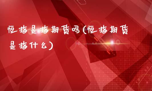 恒指是指期货吗(恒指期货是指什么)_https://www.liaoxian666.com_原油期货开户_第1张