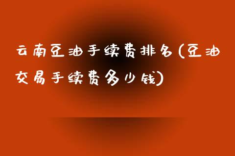 云南豆油手续费排名(豆油交易手续费多少钱)_https://www.liaoxian666.com_期货开户_第1张