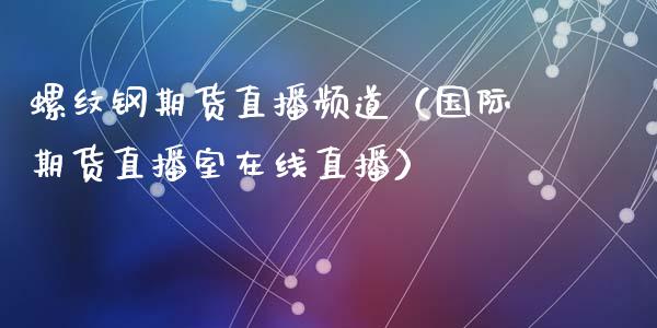 螺纹钢期货直播频道（国际期货直播室在线直播）_https://www.liaoxian666.com_股指期货开户_第1张