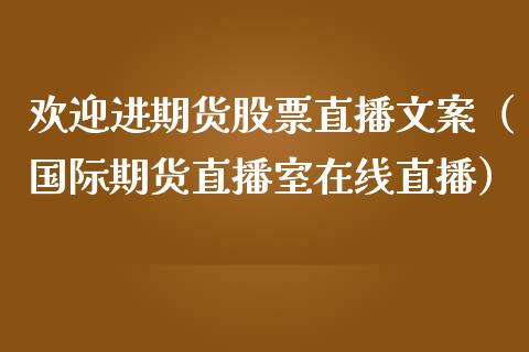 欢迎进期货股票直播文案（国际期货直播室在线直播）_https://www.liaoxian666.com_恒指期货开户_第1张