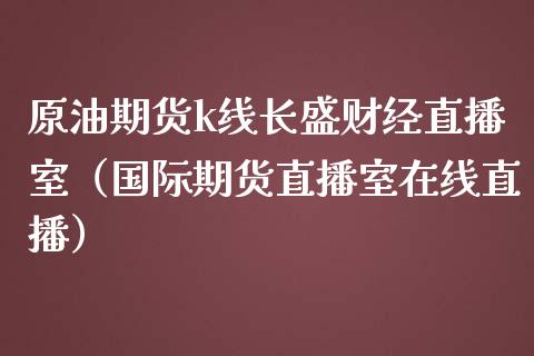 原油期货k线长盛财经直播室（国际期货直播室在线直播）_https://www.liaoxian666.com_恒指期货开户_第1张