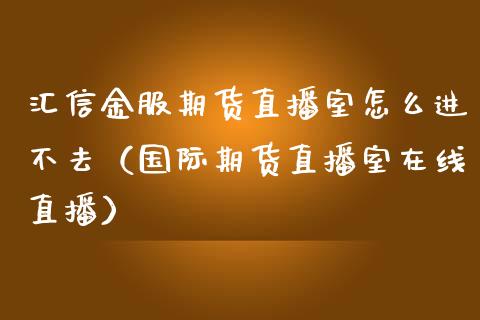 汇信金服期货直播室怎么进不去（国际期货直播室在线直播）_https://www.liaoxian666.com_国际期货开户_第1张