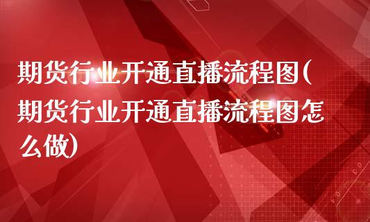 期货行业开通直播流程图(期货行业开通直播流程图怎么做)_https://www.liaoxian666.com_原油期货开户_第1张