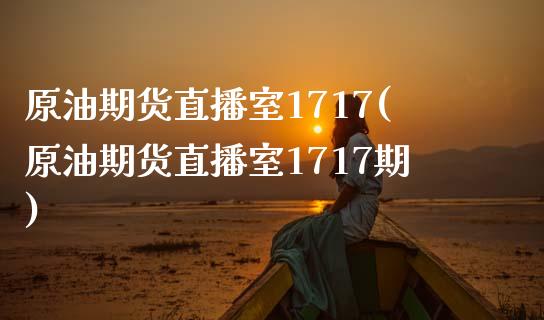 原油期货直播室1717(原油期货直播室1717期)_https://www.liaoxian666.com_黄金期货开户_第1张