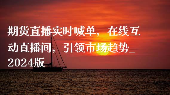 期货直播实时喊单，在线互动直播间，引领市场趋势_2024版_https://www.liaoxian666.com_期货开户_第1张