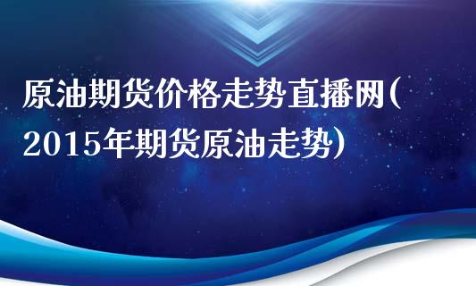 原油期货价格走势直播网(2015年期货原油走势)_https://www.liaoxian666.com_黄金期货开户_第1张