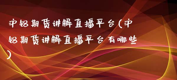 沪铝期货讲解直播平台(沪铝期货讲解直播平台有哪些)_https://www.liaoxian666.com_原油期货开户_第1张