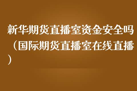 新华期货直播室资金安全吗（国际期货直播室在线直播）_https://www.liaoxian666.com_黄金期货开户_第1张