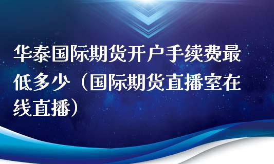 华泰国际期货开户手续费最低多少（国际期货直播室在线直播）_https://www.liaoxian666.com_期货开户_第1张