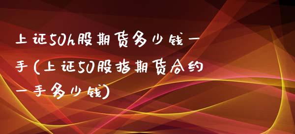 上证50h股期货多少钱一手(上证50股指期货合约一手多少钱)_https://www.liaoxian666.com_国际期货开户_第1张