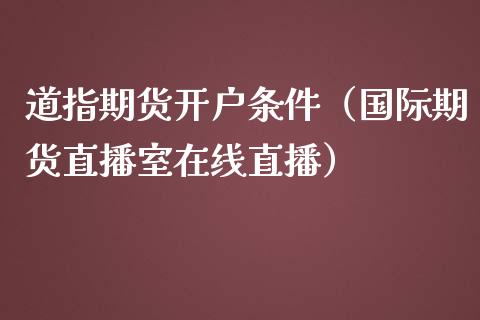 道指期货开户条件（国际期货直播室在线直播）_https://www.liaoxian666.com_原油期货开户_第1张