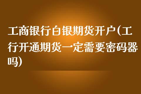 工商银行白银期货开户(工行开通期货一定需要密码器吗)_https://www.liaoxian666.com_期货开户_第1张