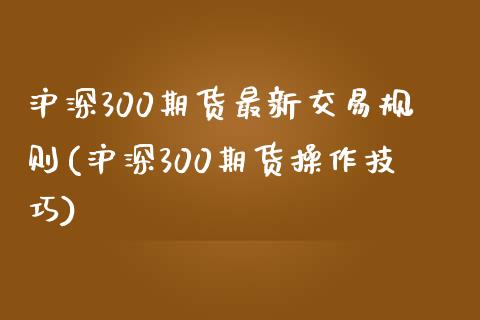 沪深300期货最新交易规则(沪深300期货操作技巧)_https://www.liaoxian666.com_股指期货开户_第1张