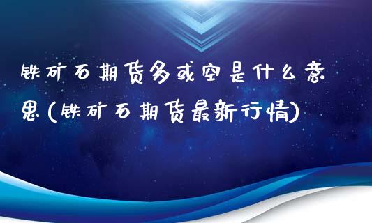 铁矿石期货多或空是什么意思(铁矿石期货最新行情)_https://www.liaoxian666.com_恒指期货开户_第1张