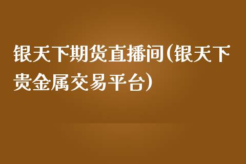 银天下期货直播间(银天下贵金属交易平台)_https://www.liaoxian666.com_黄金期货开户_第1张