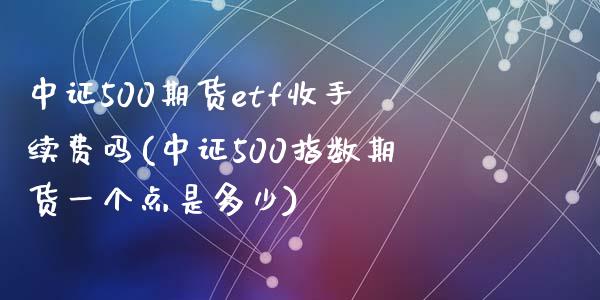 中证500期货etf收手续费吗(中证500指数期货一个点是多少)_https://www.liaoxian666.com_原油期货开户_第1张