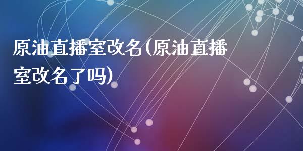 原油直播室改名(原油直播室改名了吗)_https://www.liaoxian666.com_黄金期货开户_第1张