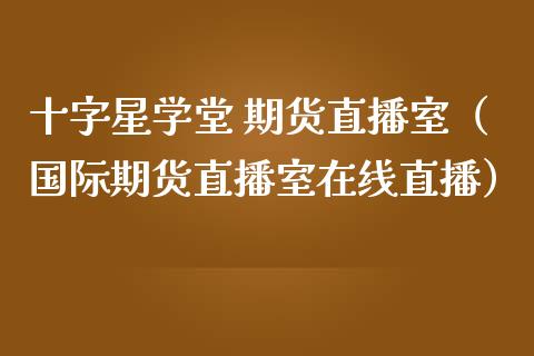 十字星学堂 期货直播室（国际期货直播室在线直播）_https://www.liaoxian666.com_期货开户_第1张