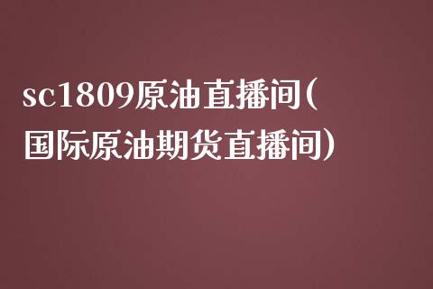 sc1809原油直播间(国际原油期货直播间)_https://www.liaoxian666.com_恒指期货开户_第1张