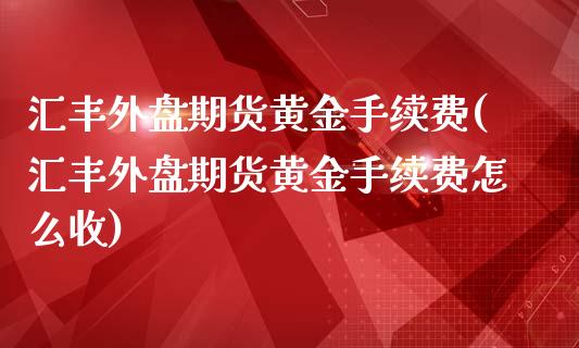 汇丰外盘期货黄金手续费(汇丰外盘期货黄金手续费怎么收)_https://www.liaoxian666.com_股指期货开户_第1张