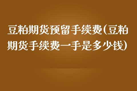 豆粕期货预留手续费(豆粕期货手续费一手是多少钱)_https://www.liaoxian666.com_国际期货开户_第1张