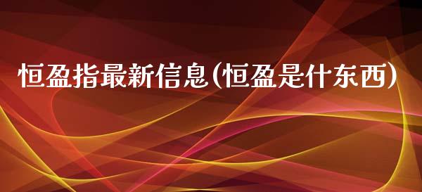 恒盈指最新信息(恒盈是什东西)_https://www.liaoxian666.com_国际期货开户_第1张