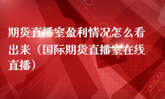 期货直播室盈利情况怎么看出来（国际期货直播室在线直播）_https://www.liaoxian666.com_期货开户_第1张