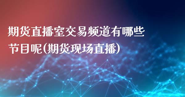 期货直播室交易频道有哪些节目呢(期货现场直播)_https://www.liaoxian666.com_原油期货开户_第1张