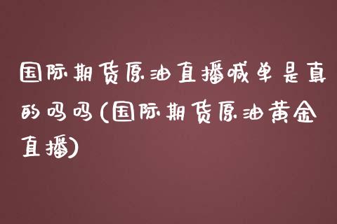 国际期货原油直播喊单是真的吗吗(国际期货原油黄金直播)_https://www.liaoxian666.com_黄金期货开户_第1张