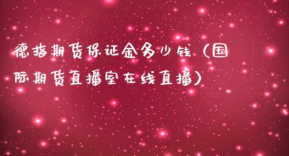 德指期货保证金多少钱（国际期货直播室在线直播）_https://www.liaoxian666.com_股指期货开户_第1张