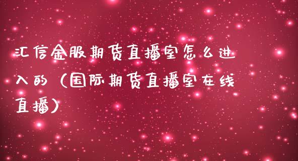 汇信金服期货直播室怎么进入的（国际期货直播室在线直播）_https://www.liaoxian666.com_期货开户_第1张