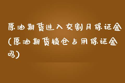 原油期货进入交割月保证金(原油期货锁仓占用保证金吗)_https://www.liaoxian666.com_国际期货开户_第1张