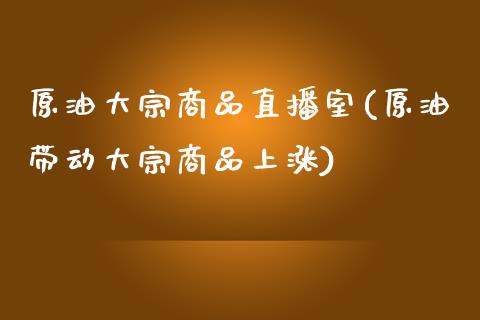 原油大宗商品直播室(原油带动大宗商品上涨)_https://www.liaoxian666.com_国际期货开户_第1张