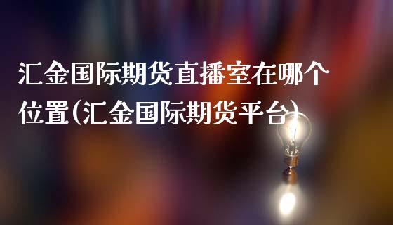 汇金国际期货直播室在哪个位置(汇金国际期货平台)_https://www.liaoxian666.com_原油期货开户_第1张