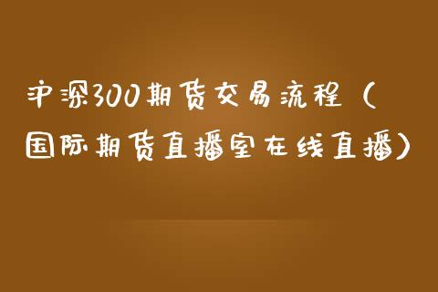 沪深300期货交易流程（国际期货直播室在线直播）_https://www.liaoxian666.com_期货开户_第1张