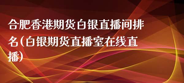 合肥香港期货白银直播间排名(白银期货直播室在线直播)_https://www.liaoxian666.com_期货开户_第1张