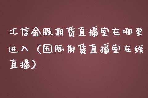 汇信金服期货直播室在哪里进入（国际期货直播室在线直播）_https://www.liaoxian666.com_股指期货开户_第1张