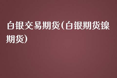 白银交易期货(白银期货镍期货)_https://www.liaoxian666.com_股指期货开户_第1张