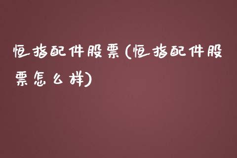 恒指配件股票(恒指配件股票怎么样)_https://www.liaoxian666.com_原油期货开户_第1张