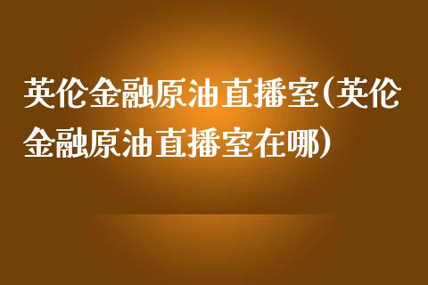 英伦金融原油直播室(英伦金融原油直播室在哪)_https://www.liaoxian666.com_股指期货开户_第1张