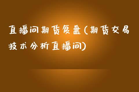 直播间期货复盘(期货交易技术分析直播间)_https://www.liaoxian666.com_期货开户_第1张