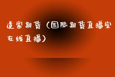 道富期货（国际期货直播室在线直播）_https://www.liaoxian666.com_国际期货开户_第1张