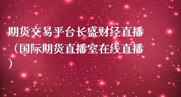 期货交易平台长盛财经直播（国际期货直播室在线直播）_https://www.liaoxian666.com_恒指期货开户_第1张