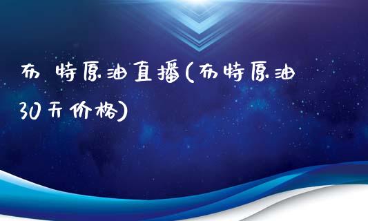 布 特原油直播(布特原油30天价格)_https://www.liaoxian666.com_国际期货开户_第1张