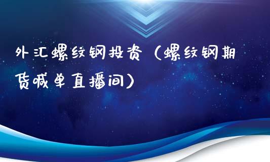 外汇螺纹钢投资（螺纹钢期货喊单直播间）_https://www.liaoxian666.com_黄金期货开户_第1张